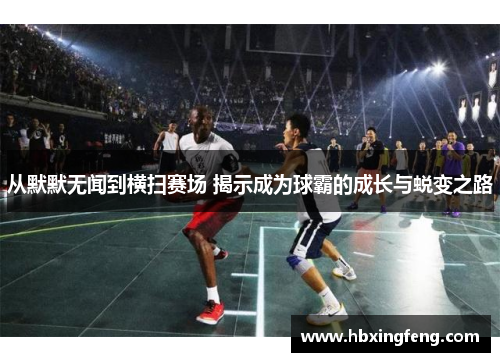 从默默无闻到横扫赛场 揭示成为球霸的成长与蜕变之路