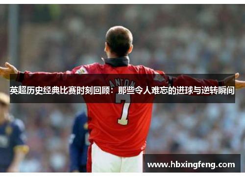 英超历史经典比赛时刻回顾:那些令人难忘的进球与逆转瞬间 英超历史经典比赛时刻回顾:那些令人难忘的进球与逆转瞬间