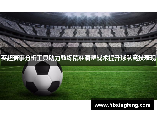 英超赛事分析工具助力教练精准调整战术提升球队竞技表现
