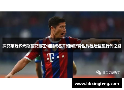 探究莱万多夫斯基究竟在何时成名并如何跻身世界足坛巨星行列之路